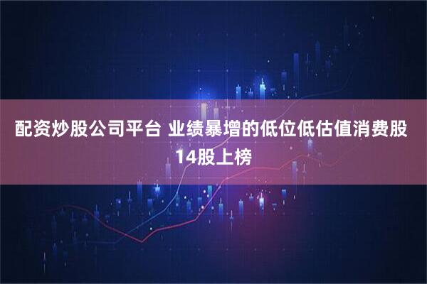 配资炒股公司平台 业绩暴增的低位低估值消费股 14股上榜