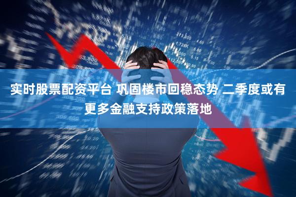 实时股票配资平台 巩固楼市回稳态势 二季度或有更多金融支持政策落地