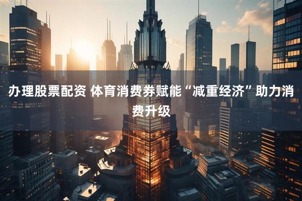 办理股票配资 体育消费券赋能“减重经济”助力消费升级