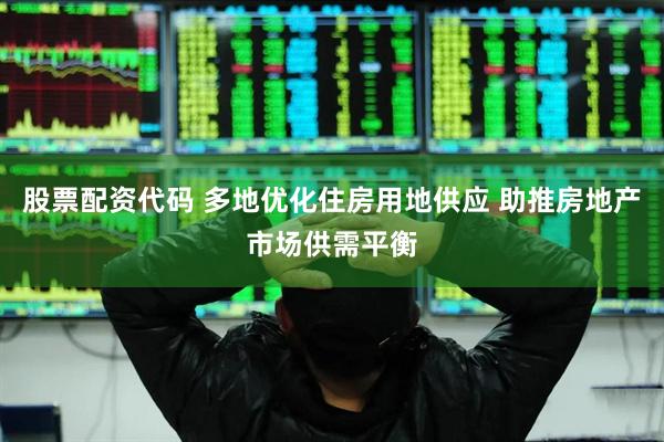 股票配资代码 多地优化住房用地供应 助推房地产市场供需平衡