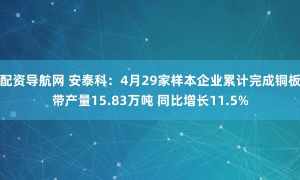 配资导航网 安泰科：4月29家样本企业累计完成铜板带产量15.83万吨 同比增长11.5%