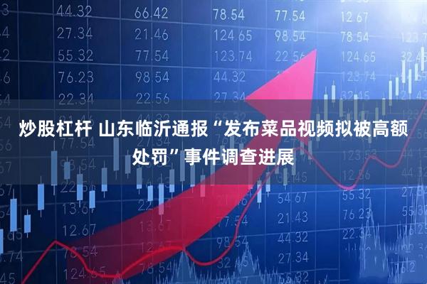 炒股杠杆 山东临沂通报“发布菜品视频拟被高额处罚”事件调查进展