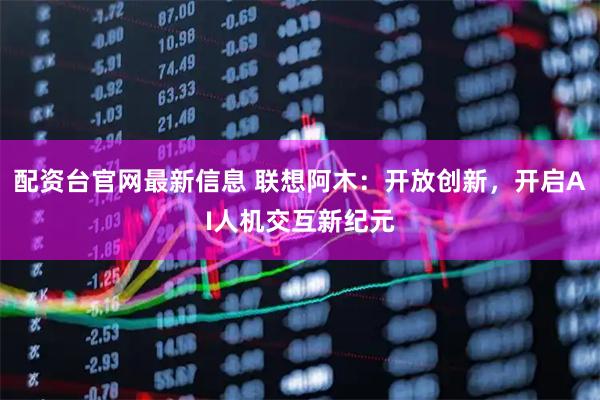 配资台官网最新信息 联想阿木：开放创新，开启AI人机交互新纪元