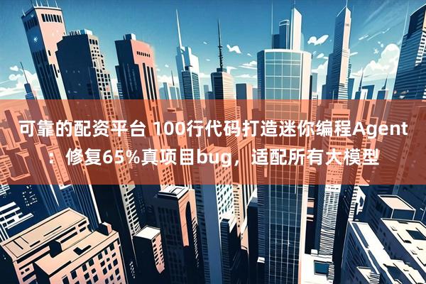 可靠的配资平台 100行代码打造迷你编程Agent：修复65%真项目bug，适配所有大模型