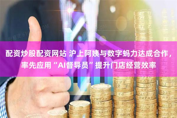 配资炒股配资网站 沪上阿姨与数字蚂力达成合作，率先应用“AI督导员”提升门店经营效率
