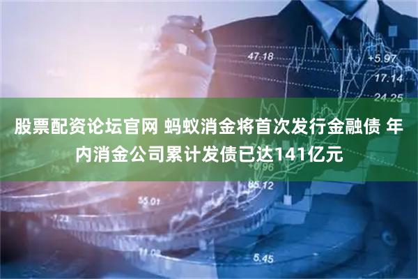 股票配资论坛官网 蚂蚁消金将首次发行金融债 年内消金公司累计发债已达141亿元