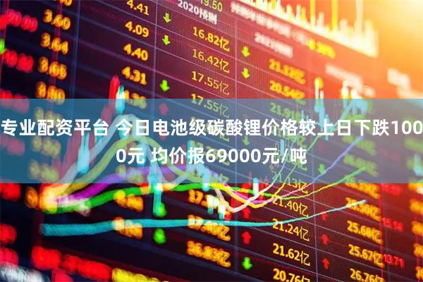 专业配资平台 今日电池级碳酸锂价格较上日下跌1000元 均价报69000元/吨