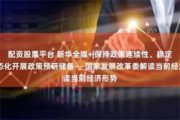 配资股票平台 新华全媒+|保持政策连续性、稳定性 常态化开展政策预研储备——国家发展改革委解读当前经济形势