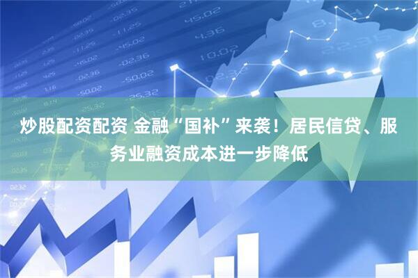 炒股配资配资 金融“国补”来袭！居民信贷、服务业融资成本进一步降低
