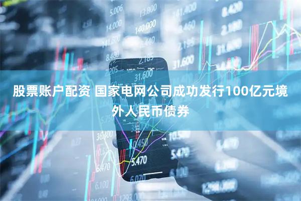 股票账户配资 国家电网公司成功发行100亿元境外人民币债券