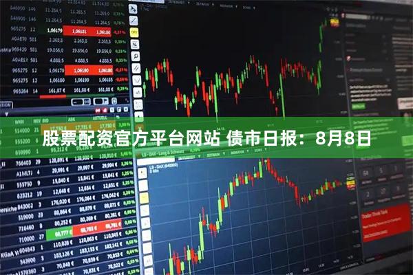 股票配资官方平台网站 债市日报：8月8日