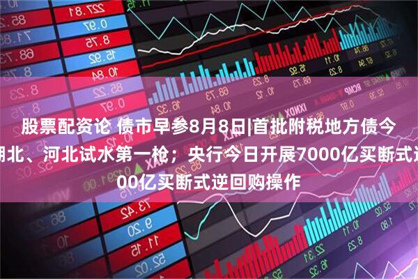 股票配资论 债市早参8月8日|首批附税地方债今起发行，湖北、河北试水第一枪；央行今日开展7000亿买断式逆回购操作