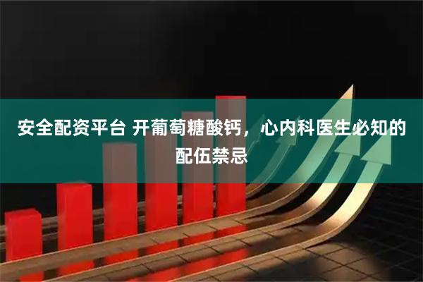 安全配资平台 开葡萄糖酸钙，心内科医生必知的配伍禁忌