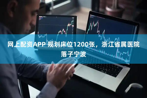 网上配资APP 规划床位1200张，浙江省属医院落子宁波