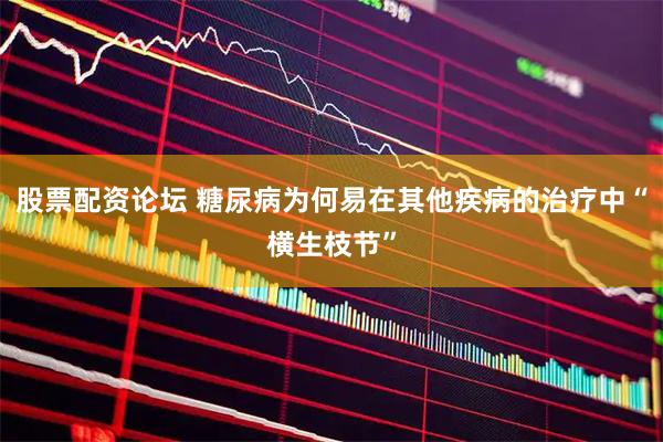 股票配资论坛 糖尿病为何易在其他疾病的治疗中“横生枝节”