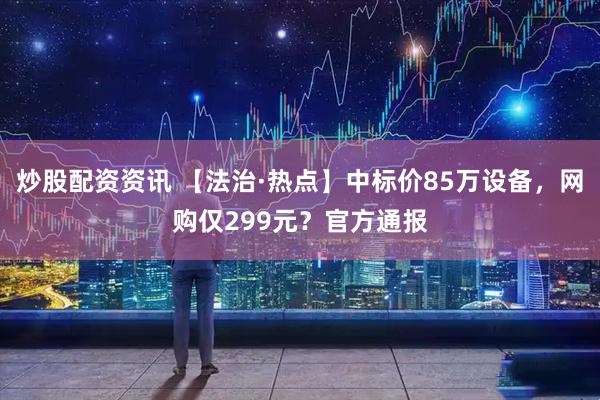 炒股配资资讯 【法治·热点】中标价85万设备,网购仅299元?官方通报