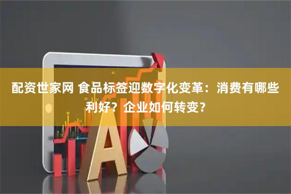 配资世家网 食品标签迎数字化变革：消费有哪些利好？企业如何转变？