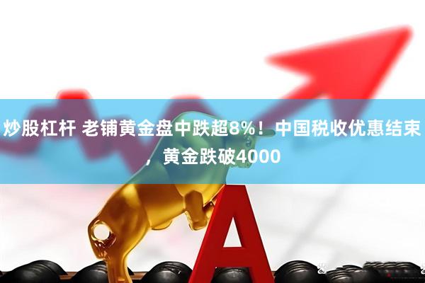 炒股杠杆 老铺黄金盘中跌超8%!中国税收优惠结束,黄金跌破4000