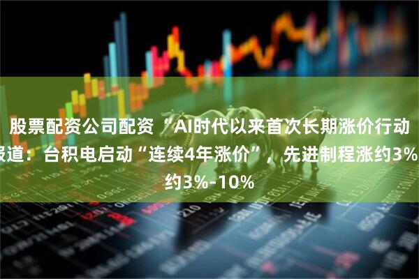 股票配资公司配资 “AI时代以来首次长期涨价行动”!报道:台积电启动“连续4年涨价”,先进制程涨约3%-10%
