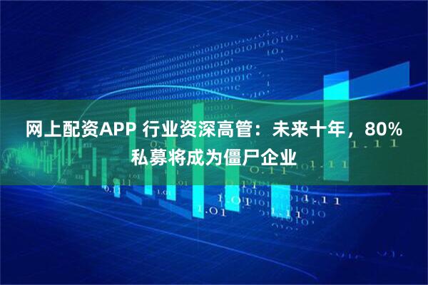 网上配资APP 行业资深高管:未来十年,80%私募将成为僵尸企业