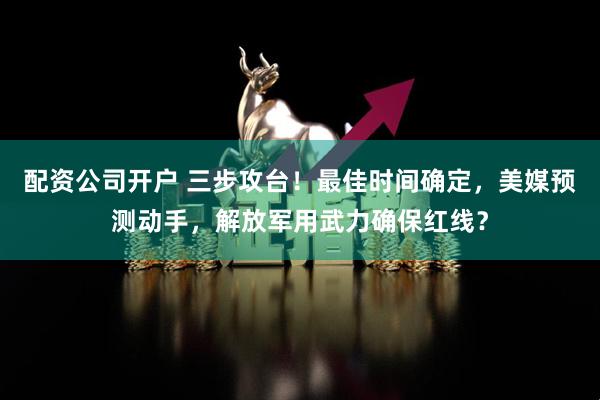 配资公司开户 三步攻台！最佳时间确定，美媒预测动手，解放军用武力确保红线？