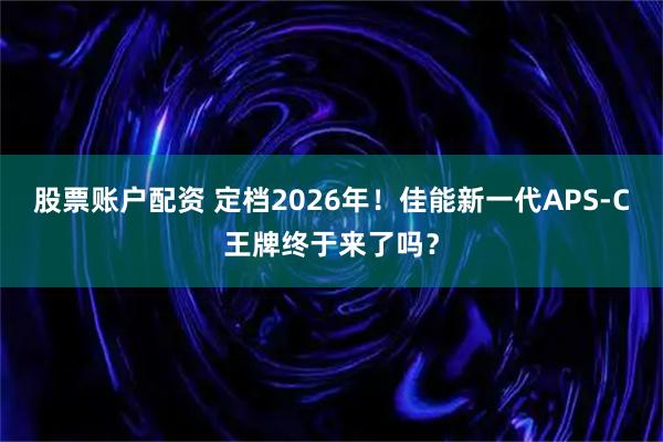 股票账户配资 定档2026年！佳能新一代APS-C王牌终于来了吗？
