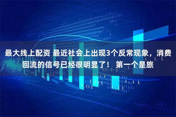 最大线上配资 最近社会上出现3个反常现象，消费回流的信号已经很明显了！ 第一个是旅